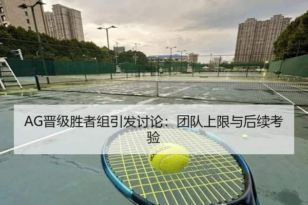 AG晋级胜者组引发讨论：团队上限与后续考验
